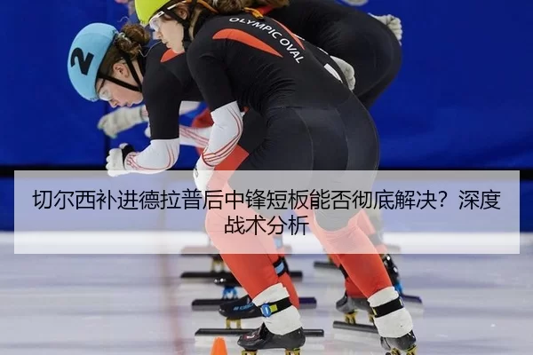 切尔西补进德拉普后中锋短板能否彻底解决？深度战术分析